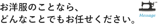 洋服のことなら、どんなことでもお任せ下さい